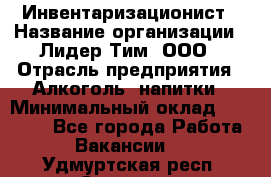 Инвентаризационист › Название организации ­ Лидер Тим, ООО › Отрасль предприятия ­ Алкоголь, напитки › Минимальный оклад ­ 35 000 - Все города Работа » Вакансии   . Удмуртская респ.,Сарапул г.